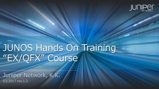JUNOS Hands On Training
“EX/QFX” Course
Juniper Network, K.K.
04/2017 rev.1.21
 