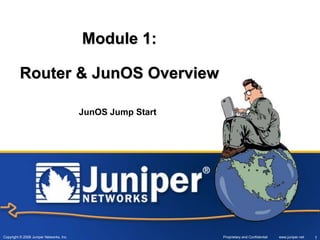 Copyright © 2008 Juniper Networks, Inc. Proprietary and Confidential www.juniper.net 1
Module 1:
Router & JunOS Overview
JunOS Jump Start
 
