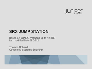 SRX JUMP STATION 
Based on JUNOS Versions up to 12.1R3 
last modified Nov 08 2012 
Thomas Schmidt 
Consulting Systems Engineer 
 
