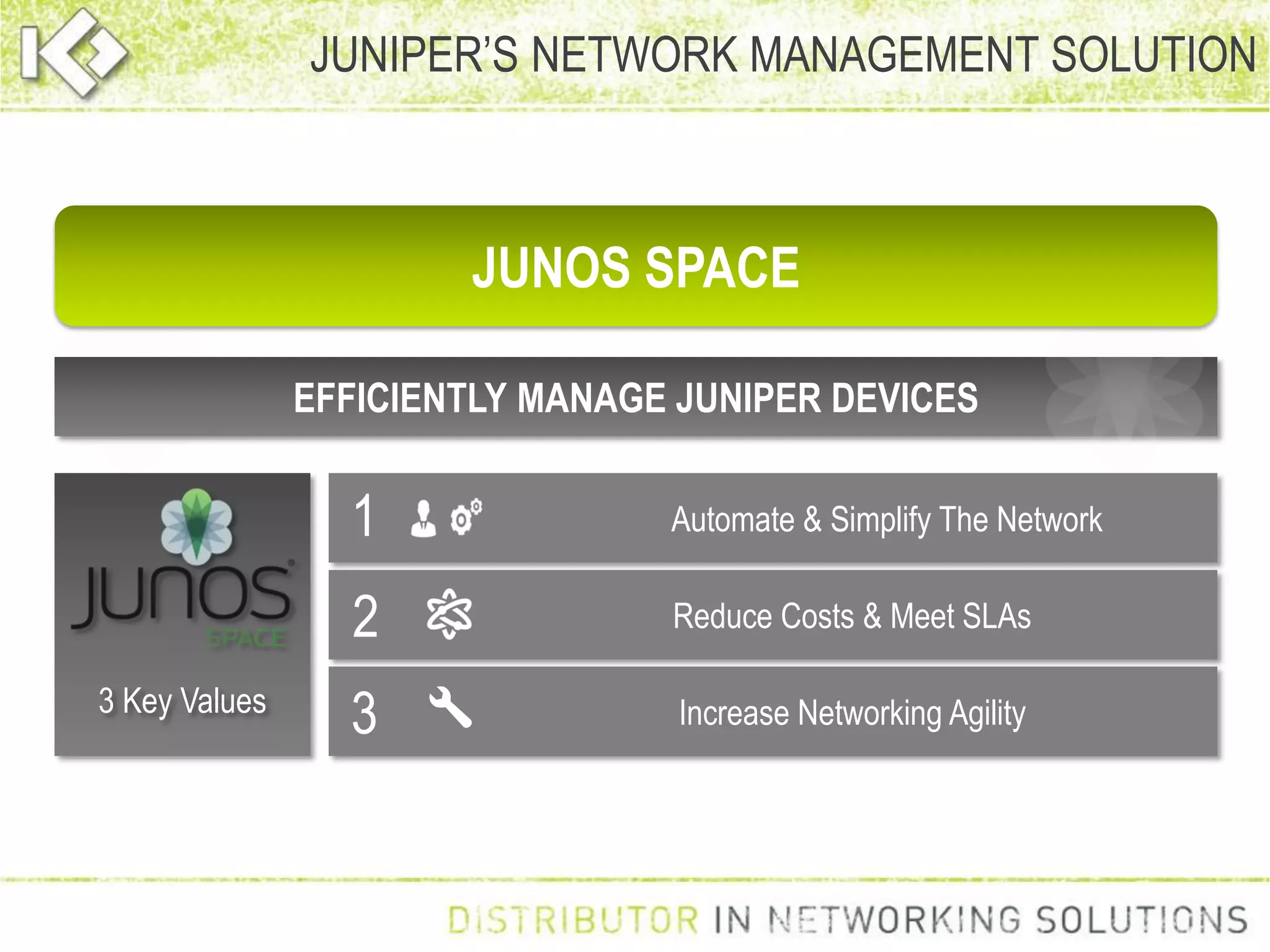 Automate & Simplify The Network
Reduce Costs & Meet SLAs
Increase Networking Agility
JUNIPER’S NETWORK MANAGEMENT SOLUTION
1
2
3
EFFICIENTLY MANAGE JUNIPER DEVICES
JUNOS SPACE
3 Key Values
 