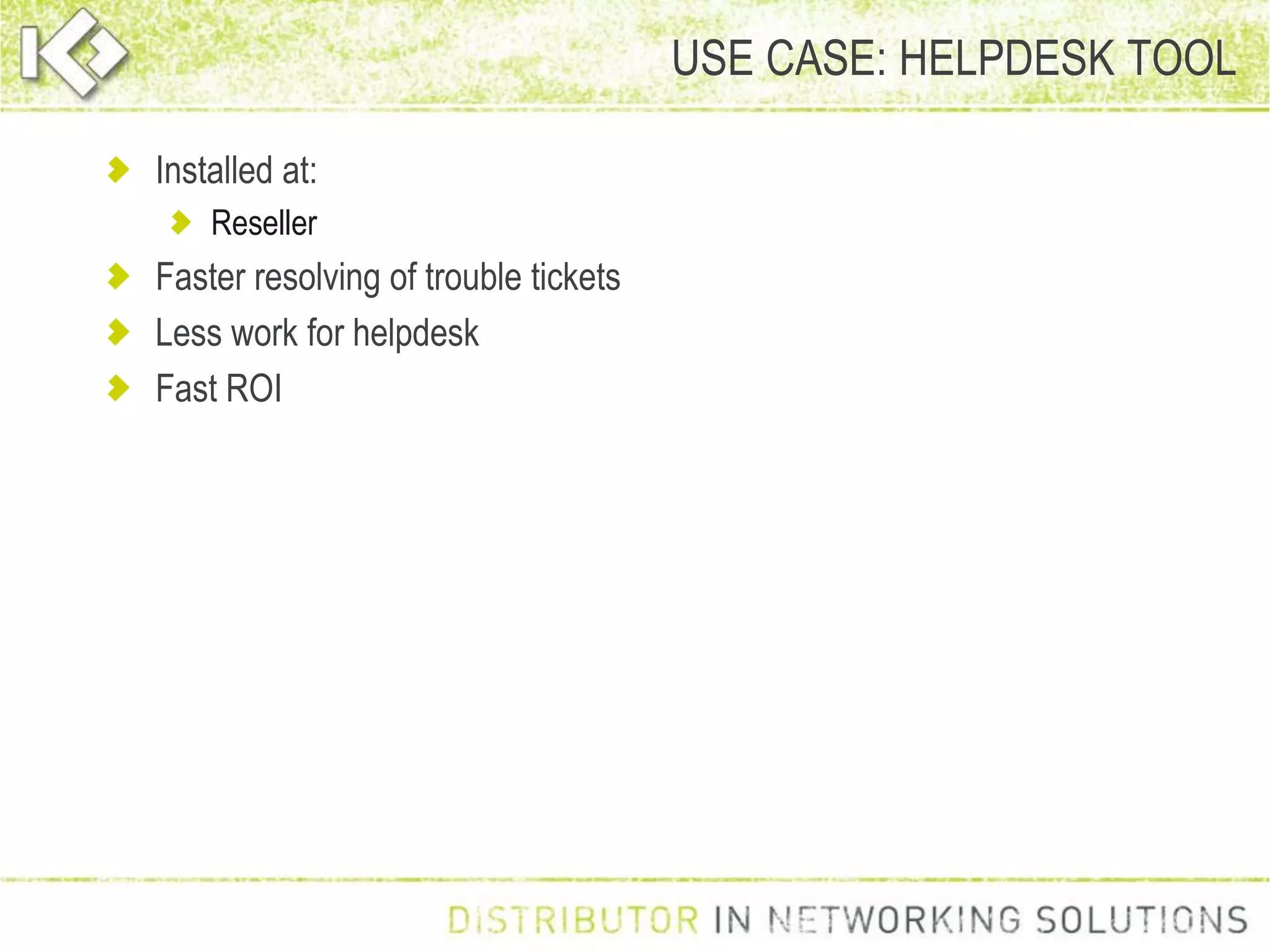 USE CASE: HELPDESK TOOL
Installed at:
Reseller
Faster resolving of trouble tickets
Less work for helpdesk
Fast ROI
 