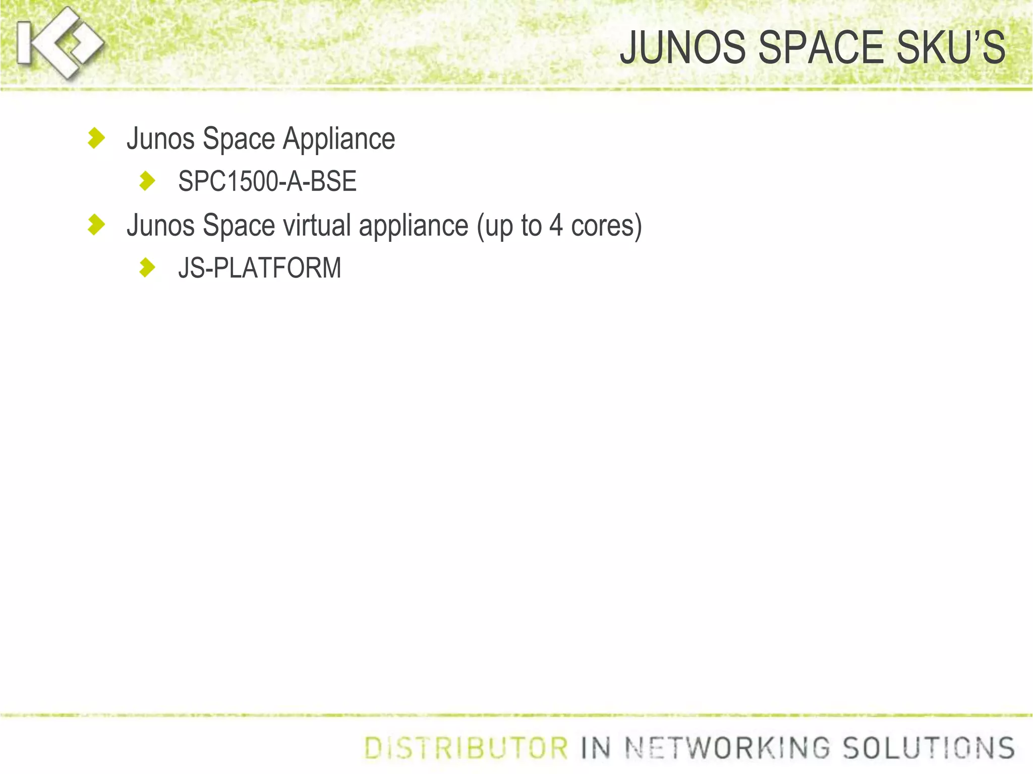 Junos Space Appliance
SPC1500-A-BSE
Junos Space virtual appliance (up to 4 cores)
JS-PLATFORM
JUNOS SPACE SKU’S
 
