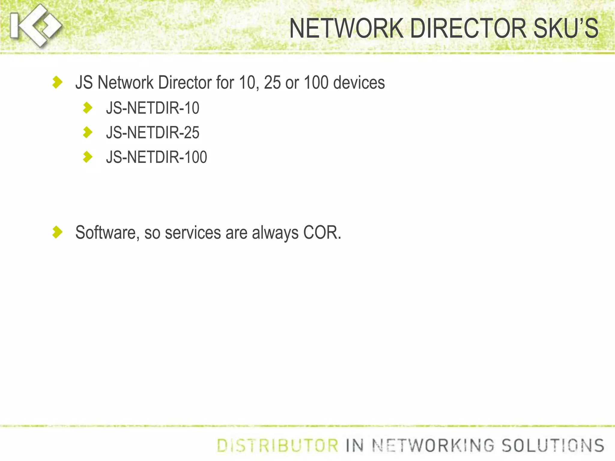 JS Network Director for 10, 25 or 100 devices
JS-NETDIR-10
JS-NETDIR-25
JS-NETDIR-100
Software, so services are always COR.
NETWORK DIRECTOR SKU’S
 