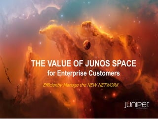 THE VALUE OF JUNOS SPACE
for Enterprise Customers
Efficiently Manage the NEW NETWORK
 