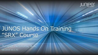 JUNOS Hands On Training
“SRX” Course
Juniper Network, K.K.
08/2018 rev.1.41
 
