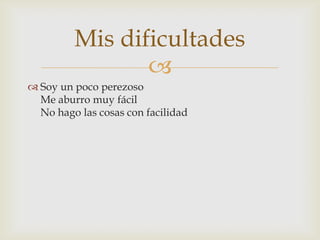Mis dificultades
                
 Soy un poco perezoso
  Me aburro muy fácil
  No hago las cosas con facilidad
 