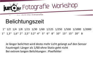 Belichtungszeit 1‘‘  1/2  1/4  1/8  1/15  1/30  1/60  1/125  1/250  1/500  1/1000  1/2000 1‘‘  1,3‘‘  1,6‘‘  2‘‘  2,5‘‘  3.2‘‘  4‘‘  5‘‘  6‘‘  8‘‘  10‘‘  13‘‘  15‘‘  20‘‘  B  Je länger belichtet wird desto mehr Licht gelangt auf den Sensor Faustregel: Länger als 1/60 ohne Stativ geht nicht Bei extrem langen Belichtungen : Pixelfehler 
