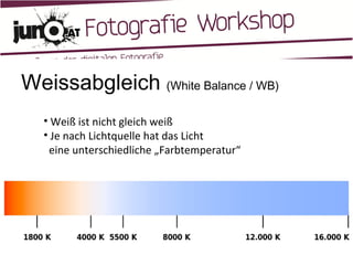 Weissabgleich  (White Balance / WB) Weiß ist nicht gleich weiß Je nach Lichtquelle hat das Licht    eine unterschiedliche „Farbtemperatur“  