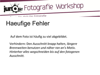 Haeufige Fehler Auf dem Foto ist häufig zu viel abgebildet. Verhindern: Den  Ausschnitt knapp halten, längere Brennweiten benutzen und näher ran an's Motiv. Hinterher alles wegschneiden bis auf den fotogenen Ausschnitt. 