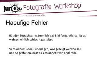 Haeufige Fehler Rät der Betrachter, warum ich das Bild fotografierte, ist es wahrscheinlich schlecht gestaltet. Verhindern: Genau überlegen, was gezeigt werden soll und so gestalten, dass es sich abhebt von anderem. 