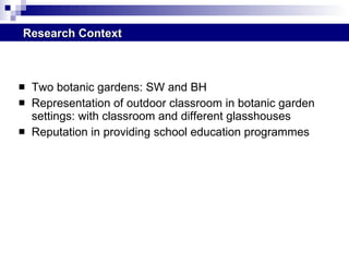 Two botanic gardens: SW and BH Representation of outdoor classroom in botanic garden settings: with classroom and different glasshouses Reputation in providing school education programmes Research Context 