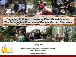 Junqing Zhai Department of Education & Professional Studies King’s College London [email_address] Engaging Children in Learning Plant-Based Science: The Pedagogical Practices of Botanic Garden Educators 