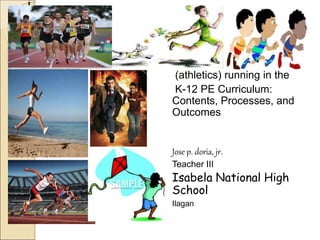 i
(athletics) running in the
K-12 PE Curriculum:
Contents, Processes, and
Outcomes
Jose p. doria, jr.
Teacher III
Isabela National High
School
Ilagan
 