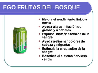 EGO FRUTAS DEL BOSQUE Mejora el rendimiento físico y mental. Ayuda a la asimilación de grasas y alcoholes. Expulsa  materias toxicas de la sangre. Ayuda a eliminar dolores de cabeza y migrañas.  Estimula la circulación de la sangre. Beneficia el sistema nervioso central. 