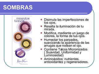 SOMBRAS Disimula las imperfecciones de los ojos.  Resalta la iluminación de tu mirada.  Modifica, mediante un juego de colores, la forma de tus ojos.  Humectar los parpados, suavizando la apariencia de las arrugas que rodean el ojo.  Contiene Talcos Micronizados ( Suavidad, Uniformidad y Luminosidad)  Aminoácidos: nutrientes, antioxidantes y regeneradores.  