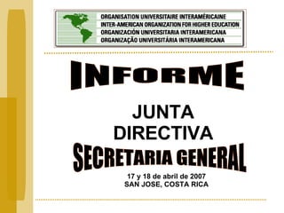 SECRETARIA GENERAL JUNTA DIRECTIVA INFORME 17 y 18 de abril de 2007 SAN JOSE, COSTA RICA 