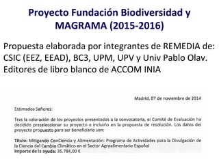 Proyecto Fundación Biodiversidad y
MAGRAMA (2015-2016)
Propuesta elaborada por integrantes de REMEDIA de:
CSIC (EEZ, EEAD)...