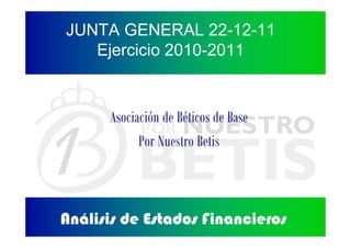 JUNTA GENERAL 22-12-11
   Ejercicio 2010-2011


      Asociación de Béticos de Base
            Por Nuestro Betis



Análisis de Estados Financieros
 