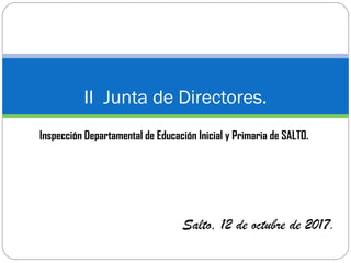 Inspección Departamental de Educación Inicial y Primaria de SALTO.
II Junta de Directores.
Salto, 12 de octubre de 2017.
 