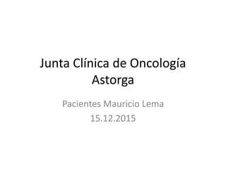 Junta Clínica de Oncología
Astorga
Pacientes Mauricio Lema
15.12.2015
 