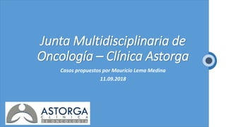 Junta Multidisciplinaria de
Oncología – Clínica Astorga
Casos propuestos por Mauricio Lema Medina
11.09.2018
 