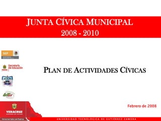 JUNTA CÍVICA MUNICIPAL 2008 - 2010 PLANDE ACTIVIDADES CÍVICAS Febrero de 2008 