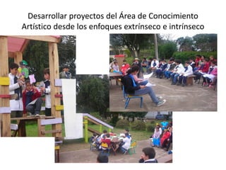 Desarrollar proyectos del Área de Conocimiento
Artístico desde los enfoques extrínseco e intrínseco
 
