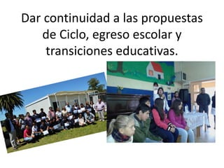 Dar continuidad a las propuestas
de Ciclo, egreso escolar y
transiciones educativas.
 