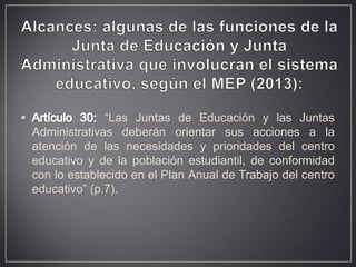 “Las Juntas de Educación y las Juntas
Administrativas deberán orientar sus acciones a la
atención de las necesidades y prioridades del centro
educativo y de la población estudiantil, de conformidad
con lo establecido en el Plan Anual de Trabajo del centro
educativo” (p.7).

 