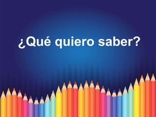 ¿Qué quiero saber?
 