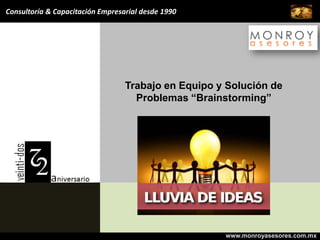 Consultoría & Capacitación Empresarial desde 1990




                                  Trabajo en Equipo y Solución de
                                    Problemas “Brainstorming”




                                                     www.monroyasesores.com.mx
 