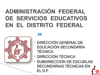 ADMINISTRACIÓN FEDERAL
DE SERVICIOS EDUCATIVOS
EN EL DISTRITO FEDERAL

         DIRECCIÓN GENERAL DE
          EDUCACIÓN SECUNDARIA
          TÉCNICA
         DIRECCIÓN TÉCNICA
         SUBDIRECCIÓN DE ESCUELAS

          SECUNDARIAS TÉCNICAS EN
          EL D.F.
 