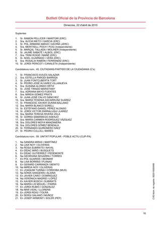 16
Dimecres, 22 d'abril de 2015
Suplentes
1. Sr. RAMON PELLICER I MARTORI (ERC)
2. Sra. ALÍCIA NIETO I GARCIA (ERC)
3. Sr. POL ARMAND AMIGÓ I GAVIÑA (JERC)
4. Sra. MERITXELL POCH I PUIG (Independiente)
5. Sr. MARÇAL TALLADA I MOLINER (Independiente)
6. Sr. JAUME SABATÉ I ALBIOL (ERC)
7. Sra. TRINI ROIGÉ I MAÑÉ (ERC)
8. Sr. NOEL GUARNIDO I VERA (ERC)
9. Sra. ROSALIA RAMON I FERRANDIZ (ERC)
10. Sr. JORDI PERICOT I CANALETA (Independiente)
Candidatura núm.: 45. CIUTADANS-PARTIDO DE LA CIUDADANIA (C's)
1. Sr. FRANCISCO AVILÉS SALAZAR
2. Sra. ESTELLA PARODI BARRIGA
3. Sr. JUAN FONTCUBERTA TORT
4. Sr. PEDRO JOSÉ ÁLVAREZ VILLANUEVA
5. Sra. SUSANA ALONSO ORTIZ
6. Sr. JOSÉ TIRADO MARISTANY
7. Sra. ADRIANA MAYO FUENTES
8. Sra. MIREIA GÓMEZ PRATS
9. Sr. JUAN JOSÉ CALVO SÁNCHEZ
10. Sra. MARÍA YESENIA ASCARRUNZ SUÁREZ
11. Sr. FRANCESC XAVIER DURÁN BALLANO
12. Sra. MARÍA BLANCO SORELL
13. Sr. ESTÉFANO DANIEL PÉREZ ALONSO
14. Sr. JORDI VICTOR ZARRALUQUI JUÁREZ
15. Sra. MARÍA TERESA RIVERA VELA
16. Sr. GORKA SAMANIEGO ASENJO
17. Sra. MARÍA CARMEN RODRÍGUEZ VÁZQUEZ
18. Sra. DOLORES MOYA MANZANERA
19. Sra. DOLORES GÓMEZ BENDALA
20. Sr. FERNANDO QUIÑONERO SÁEZ
21. Sr. PEDRO CULLELL MARÉS
Candidatura núm.: 59. UNITAT POPULAR - POBLE ACTIU (CUP-PA)
1. Na SANDRA MIRAS I MARTÍNEZ
2. Na LAIA NOY I OLIVERAS
3. Na ROSA SUBIRATS I NAVAL
4. En DÍDAC MIRÓ I BUSQUETS
5. En DÍDAC GUTIÉRREZ I PEDEMONTE
6. Na GEORGINA SEGARRA I TORRES
7. En POL GUARDIS I BEDMAR
8. Na LAIA BORRÀS I PLANAS
9. En GERARD CARRANZA I BENITO
10. Na MIREIA NOY I OLIVERAS
11. En JOAQUIM TURINA I CÓRDOBA (MUS)
12. Na SÒNIA SANGENÍS I ALSINA
13. En JAVIER CARO I DOMÍNGUEZ
14. Na VERÓNICA MADRID I LÓPEZ
15. En XAVIER BOSCH I SUBIRATS
16. Na MARÍA LIS MIGUEL I PARRA
17. En JORDI RUBIÓ I GONZÁLEZ
18. Na MAR VIDAL I LLORENS
19. En JORDI ROIG I TOLRÀ
20. En SERGI GALANÓ I MUÑOZ
21. En JOSEP ARIMONT I SOLER (PEP)
CVE-Núm.deregistre:062015000499
 