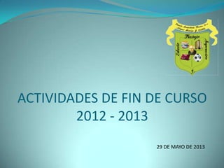 29 DE MAYO DE 2013
ACTIVIDADES DE FIN DE CURSO
2012 - 2013
 
