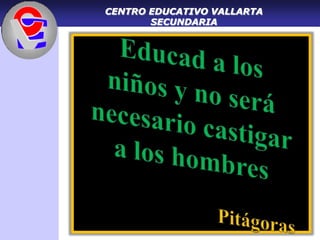 CENTRO EDUCATIVO VALLARTASECUNDARIA Educad a los niños y no será necesario castigar a los hombres Pitágoras 