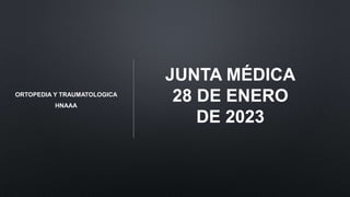 JUNTA MÉDICA
28 DE ENERO
DE 2023
ORTOPEDIA Y TRAUMATOLOGICA
HNAAA
 