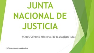 JUNTA
NACIONAL DE
JUSTICIA
(Antes Consejo Nacional de la Magistratura)
Prof. Juan Armando Reyes Mendoza
 