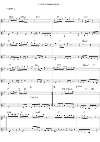 JUNTANDO OS CACOS

       FOLHA 2



            Bb/D          #
       »œ »»œ _ »œ C dim
        »»» » »»»»œ »»» œ »»»œ »
       _ _ _ _ _ »»œ                              _ _ œ _ b_ _
                                                  »»» œ œ »»»»œ
                                                      »»»   »»»
                                                  œ _ » _ _ _      œ
                                                                   »K
                                                                    »»»         »œ
                                                »
                                       »»œ »œ #œ » »»» »» »»»
                                              7                    7                                    7

  bb ≈                                                                           »
                                    Cm       D                           Gm

&                     » »»» »» »» Ó
=====================================    » »» »»»               »»      ≈ »»»œ »» Œ =


  bb « ‰ . « ‰ « ≈ « « ≈ « « « « Œ   ‰     « «   « « «
                                       « ≈ _ _ ≈ « « nˆ
                                                      «
&    «
     ˆ
     k
     «     «
=====================================
           k
           ˆ
           «   «
               _
               k
               ˆ
               «   « « _ _ _ _ «
                         « « « «
                         ˆ « ˆ «
                   _ _ « _ « _
                   ˆ «
                   « ˆ         ˆ   _
                                   _   «
                                       _
                                       k
                                       «
                                       _   « ˆ
                                             «
                                           « «
                                           _
                                           ˆ
                                           «     « ˆ «
                                                 « « =
                                                 ˆ    «
                           «
                           ˆ       _
                                   _
                                   e   ˆ
                                       «

                        œ œ
                         »» »»                                                                   Bbmaj7
      _ _ #œ »»œ _ _ _ _ »œ »œ _
      œ œ »
      »»» »»»        »œ _ _ »»»œ »         »œ
              »» » »»» »»» »»  »» »» »» »»»» ≈ »œ »œ ≈ »»»œ         K
                                                                    œ
                                                                »»» »   »K ‰ .
                                                                         »»œ
         C7                              F7                        F7
   b
  b ≈       »
=====================================
&
                                                »» »»    »» »œ œ »» ‰ .
                                                             »» »              Œ
                                                                                 =


  bb ≈ « « « ≈ « « ≈ ≈ « « « Œ
                        « « «
                        « « _
                          ˆ «    ‰ « « « ≈ « « « « « « «
                                           « « « « « « «
                                           « « « « « _ _
             « «
          « ˆ ˆ ˆ
       _ ˆ « «
       « «
       ˆ         «     nˆ
                        «   ˆ
                            «  «
=====================================
&      « n_ b_ _ «             «
                               _
                               «
                               j
                               _
                               ˆ
                               «   _
                                   ˆ
                                   « « «
                                   « « «
                                     ˆ ˆ   « ˆ « ˆ ˆ « «
                                           ˆ   ˆ       =
                                                     « «
                                                     ˆ ˆ

                    »œ »»»œ »»»œ »»»œ œ
                                                                   #13                             b
         D7
               »»» _ _ _ _ _ Gm_
           »»» œ »»»»
          #œ _ _ »»»œ _ _ _ _         »»K
                                        »»   »»œ
                                               »»» »»œ œ ‰ .
                                                       K
                                                       »»»                 #_
                                                                            œ
                                                                            »
                                                              »»» »»» »»œ »»» »»œ
                                                             #œ #œ _ _ _ »»»œ »»»œ nœ
                                                                                    »»»
                                                                                                            7          7
   b                     »»» »» »»»                                     »»      »»
                                                                    F                     B maj G
  b ≈ »œ » » » »
       »»                                  ≈        »                                   Ó
=====================================
&                                                                                                 =


  bb « ≈ « « « ‰ .   « « œ ‰.                   «
     «     « «
         « « ˆ
             k
           ˆ «
                   ‰ « « »
                     « #ˆ »K
                     ˆ « »    « Œ
                              «
                              ˆ
                              k   « « ≈
                                    «
=====================================
&                             «   « «
                                    ˆ   ≈ « « « « « « =
                                          ˆ ˆ
                                          « « « « « « ˆ
                                              ˆ ˆ « « «
                                                  ˆ « «
                                                    ˆ «
                                                       «
                                          « « « « « « #_
     _
     «
     k
     _
     ˆ
     «   _
         ˆ
         «                        _
                                  ˆ
                                  «                    «
                                                                                        ﬁ Coda
                               Bb                                                                  Bb           F# 7
                                    1.                       2.
         œ _ _ _ œ _ »œ
       »»» »œ »œ _ »» œ
            »» »» »»»»      »»»                              »œ »œ »
                                                            _ _ #œ
                                                              » »»
       C7           F7                                                   D.S. al Coda
   b
  b ≈                     »   »»    Ó
=====================================
&                                                 {
                                                  ”
                                                    Œ     ≈ » »       »»  Ó
                                                                                       =
                                                  ”
                                                  ”
                                 VIOLÃO

                                                  ”
  bb « ‰ . «     «
                 «
                 ˆ      « «
                        « ˆ           « « «
                                  « ˆ « « ˆ ˆ « « ”
                                    « « « « « «       « « « « « « «
                                  « « ˆ « « « « « ” ≈ « « « ˆ « « « ≈ « « « « « « ≈
                                                      « « « « « « «
                                                      « ˆ « « « _ _
     «
     _
     k
     ˆ
     «                  _ «
                        «
                        _
                        ˆ
                        «         _ « _ « _ _{
                                  « «
=====================================
&                       « «       «
                                  ˆ
                                  «     ˆ
                                        «     ˆ _
                                              « _
                                                «
                                                «
                                                ˆ
                                                «
                                                      ˆ   ˆ ˆ « «  ˆ ˆ
                                                                   « n«  _ _ _ #_ _ n_ =
                                                                         « « _ _ « _
                                                                         ˆ ˆ « ˆ ˆ ˆ
                                                                             « «
                                                                         « « _ _ « _
                                                                             « «
                                                                             « «
                                                                             ˆ «
                                                                                     «
                                                                                     «
                                                                                     «
                                                                                     «
       Bb/D                              Gm/Bb                    Eb 7
             »»» »»» »»»»œ
       _ b_ n_ _ _ n_ _ _ _ _ _ _
       »»»œ œ œ _ »»œ        »»»œ »»»œ
       _ _ _ _ _ »»»œ _ _ »»»œ »»»œ »»»œ _      œ
                                                »»»          »»»œ » »»œ »»»œ »»œ »œ œ »» »
                                                                                                 D7
                                                             _ »œ _ _ _ _ _ œ #œ    »          »»œ _
                                                                                                   »»œ
                         D/C
    b » » » » »»
  b “{                              »   »         » Œ          » » »» » » »»» »»» » »»      ≈ »» »»» »»»œ ‰
                                                                                                            œ
                                                                                                            »J
                                                                                                             »»
=====================================
&                                                                                                                 =
     “
     “
     “                                 « « « «
                                       « « « «
    b“                                 ˆ « « «
                                       « « « « ≈ « « «
  b        «    ≈ « ≈ « ‰.
=====================================
& “{ _
                                          ˆ « «
                                            ˆ ˆ     nˆ bˆ « #_ ≈ « ≈ « ≈ « ≈ _ _ _ _
                                                     « « « «
                                                     « « ˆ «           k «
                                                                       «        k ˆ
                                                                                ˆ     «    « « « « ‰ _=
                                                                                           « _ _ _              «
           «
           k
           ˆ
           «        «
                    _
                    k
                    «
                    _
                    ˆ
                    «
                           «
                           _
                           «
                           k
                           _
                           ˆ
                           «                                    k ˆ
                                                                ˆ
                                                                «      «        «     k
                                                                                      «    « « ˆ #_
                                                                                           ˆ « « «
                                                                                              « « «
                                                                                              ˆ « «      «
                                                                                                         ˆ
                                                                                                                «
                                                                                                                «
                                                                                                                j
                                                                                                                _
                                                                                                                ˆ
                                                                                                                «
 