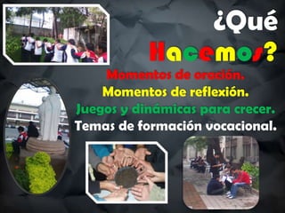 ¿Qué
Hacemos?
Momentos de oración.
Momentos de reflexión.
Juegos y dinámicas para crecer.
Temas de formación vocacional.
