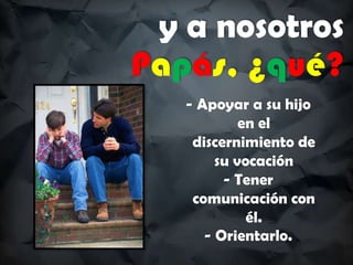 y a nosotros
Papás, ¿qué?
- Apoyar a su hijo
en el
discernimiento de
su vocación
- Tener
comunicación con
él.
- Orientarlo.