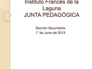 Instituto Francés de la
Laguna
JUNTA PEDAGÓGICA
Sección Secundaria
1° de Junio de 2013
 