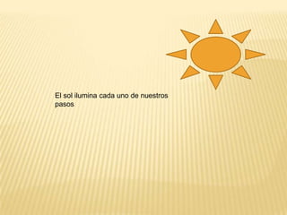 El sol ilumina cada uno de nuestros
pasos
 