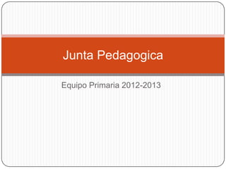 Equipo Primaria 2012-2013
Junta Pedagogica
 