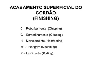 ACABAMENTO SUPERFICIAL DO
CORDÃO
(FINISHING)
C – Rebarbamento (Chipping)
G – Esmerilhamento (Grinding)
H – Martelamento (Hammering)
M – Usinagem (Machining)
R – Laminação (Rolling)
 