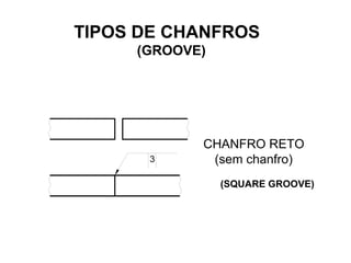 CHANFRO RETO
(sem chanfro)3
TIPOS DE CHANFROS
(GROOVE)
(SQUARE GROOVE)
 