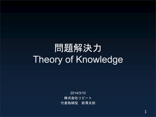 問題解決力
Theory of Knowledge

2014/3/10
株式会社リピート
代表取締役 前澤太郎

1

 