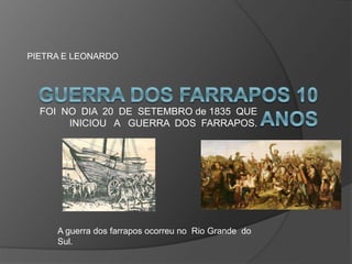FOI NO DIA 20 DE SETEMBRO de 1835 QUE
INICIOU A GUERRA DOS FARRAPOS.
PIETRA E LEONARDO
A guerra dos farrapos ocorreu no Rio Grande do
Sul.
 