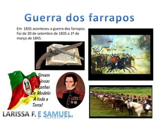 Em 1835 aconteceu a guerra dos farrapos.
Foi de 20 de setembro de 1835 a 1º de
março de 1845.
 