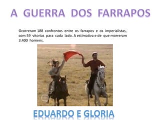 Ocorreram 188 confrontos entre os farrapos e os imperialistas,
com 59 vitorias para cada lado. A estimativa e de que morreram
3.400 homens.
 