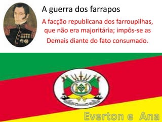 A guerra dos farrapos
A facção republicana dos farroupilhas,
que não era majoritária; impôs-se as
Demais diante do fato consumado.
 